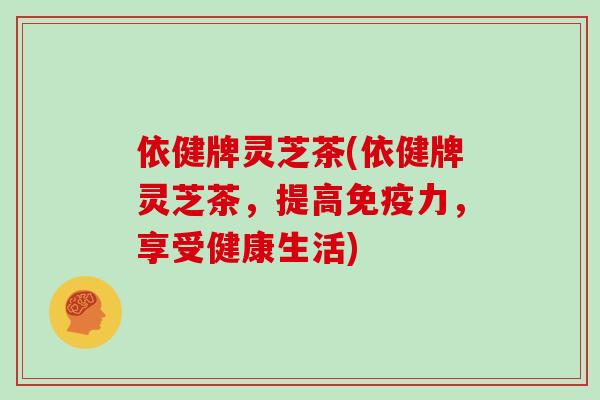 依健牌灵芝茶(依健牌灵芝茶,提高免疫力,享受健康生活)-第1张图片-灵芝大师 依健牌灵芝茶(依健牌灵芝茶,提高免疫力,享受健康生活)-第1张图片-灵芝大师