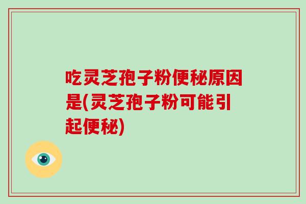 吃灵芝孢子粉便秘原因是(灵芝孢子粉可能引起便秘)