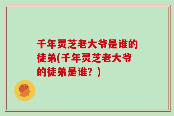 千年灵芝老大爷是谁的徒弟(千年灵芝老大爷的徒弟是谁？)