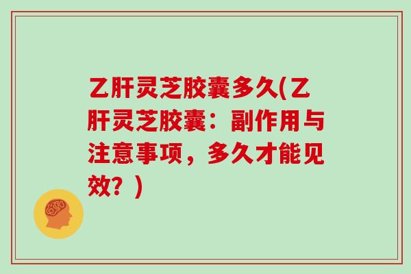 乙肝灵芝胶囊多久(乙肝灵芝胶囊：副作用与注意事项，多久才能见效？)