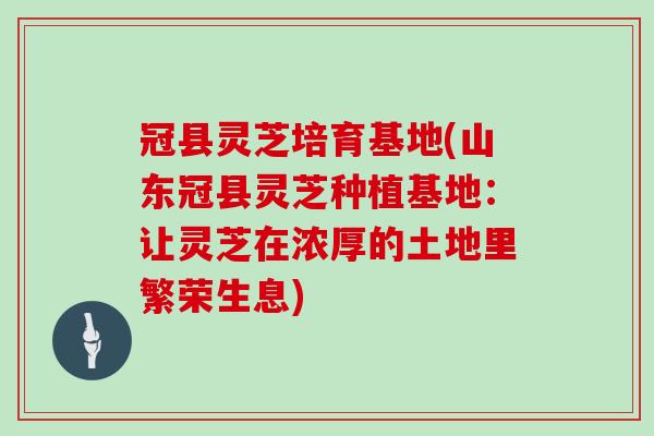冠县灵芝培育基地(山东冠县灵芝种植基地：让灵芝在浓厚的土地里繁荣生息)