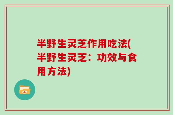半野生灵芝作用吃法(半野生灵芝：功效与食用方法)