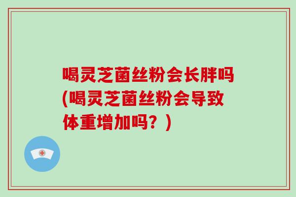 喝灵芝菌丝粉会长胖吗(喝灵芝菌丝粉会导致体重增加吗?)-第1张图片-灵芝大师 喝灵芝菌丝粉会长胖吗(喝灵芝菌丝粉会导致体重增加吗?)-第1张图片-灵芝大师