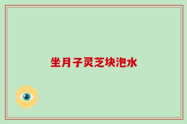 坐月子灵芝块泡水