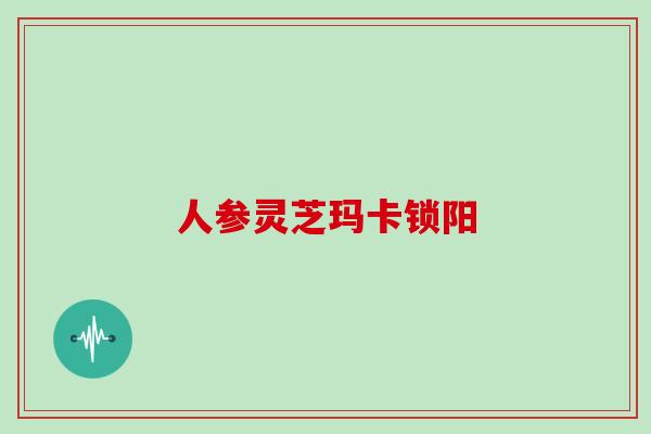 人参灵芝玛卡锁阳