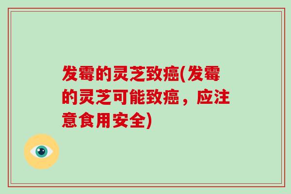 发霉的灵芝致癌(发霉的灵芝可能致癌，应注意食用安全)