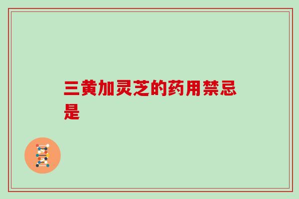 三黄加灵芝的药用禁忌是