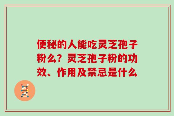 便秘的人能吃灵芝孢子粉么？灵芝孢子粉的功效、作用及禁忌是什么