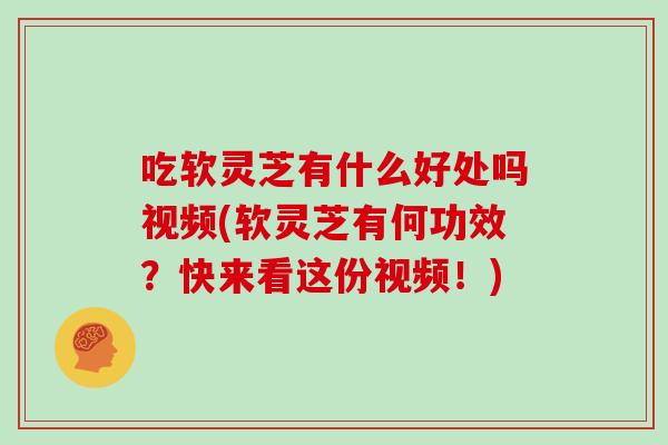 吃软灵芝有什么好处吗视频(软灵芝有何功效？快来看这份视频！)