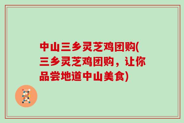 中山三乡灵芝鸡团购(三乡灵芝鸡团购，让你品尝地道中山美食)