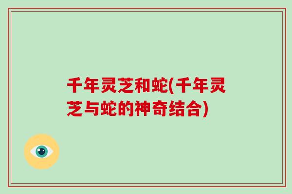千年灵芝和蛇(千年灵芝与蛇的神奇结合)