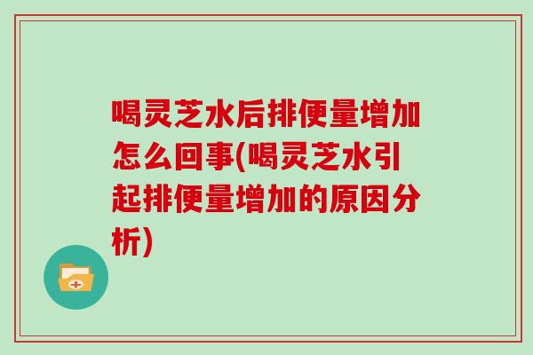 喝灵芝水后排便量增加怎么回事(喝灵芝水引起排便量增加的原因分析)-第1张图片-灵芝大师 喝灵芝水后排便量增加怎么回事(喝灵芝水引起排便量增加的原因分析)-第1张图片-灵芝大师