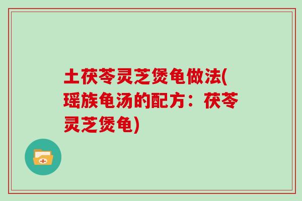 土茯苓灵芝煲龟做法(瑶族龟汤的配方：茯苓灵芝煲龟)