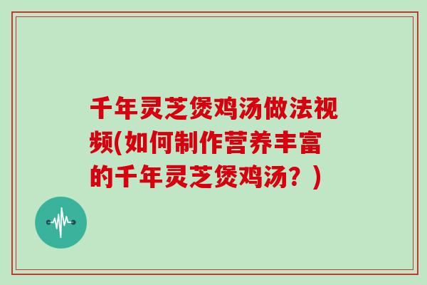 千年灵芝煲鸡汤做法视频(如何制作营养丰富的千年灵芝煲鸡汤？)