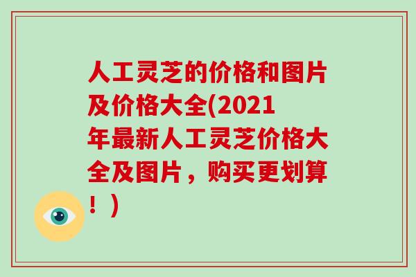 人工灵芝的价格和图片及价格大全(2021年最新人工灵芝价格大全及图片，购买更划算！)