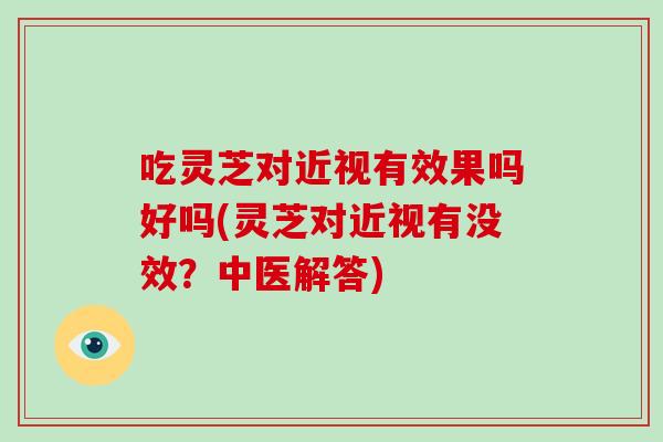 吃灵芝对近视有效果吗好吗(灵芝对近视有没效?中医解答)-第1张图片-灵芝大师 吃灵芝对近视有效果吗好吗(灵芝对近视有没效?中医解答)-第1张图片-灵芝大师