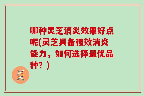 哪种灵芝消炎效果好点呢(灵芝具备强效消炎能力，如何选择最优品种？)