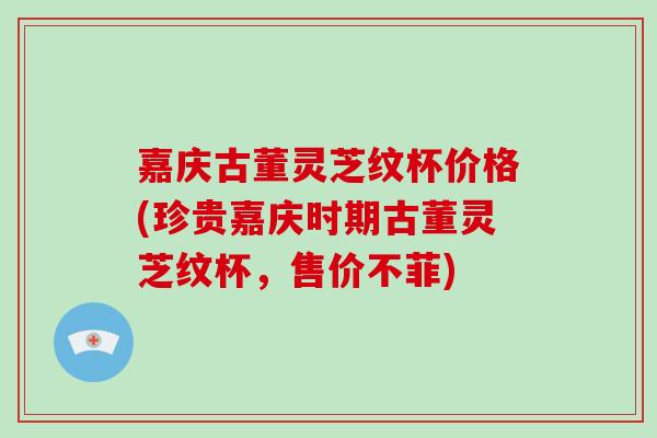 嘉庆古董灵芝纹杯价格(珍贵嘉庆时期古董灵芝纹杯，售价不菲)