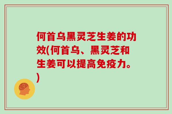 何首乌黑灵芝生姜的功效(何首乌、黑灵芝和生姜可以提高免疫力。)-第1张图片-灵芝大师 何首乌黑灵芝生姜的功效(何首乌、黑灵芝和生姜可以提高免疫力。)-第1张图片-灵芝大师