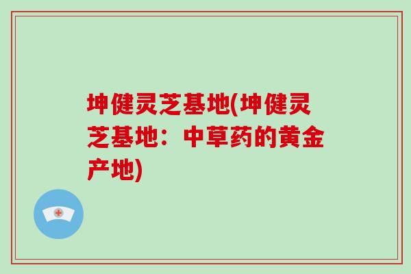 坤健灵芝基地(坤健灵芝基地：中草药的黄金产地)