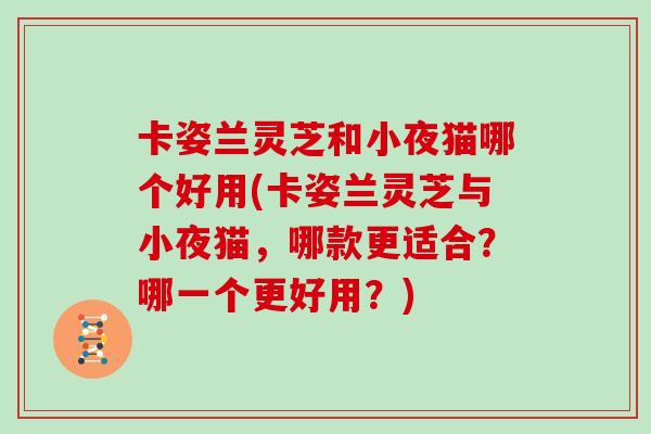 卡姿兰灵芝和小夜猫哪个好用(卡姿兰灵芝与小夜猫，哪款更适合？哪一个更好用？)