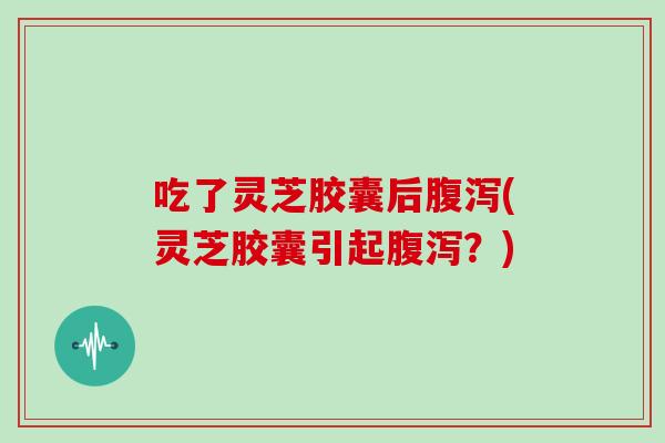 吃了灵芝胶囊后腹泻(灵芝胶囊引起腹泻？)-第1张图片-灵芝大师