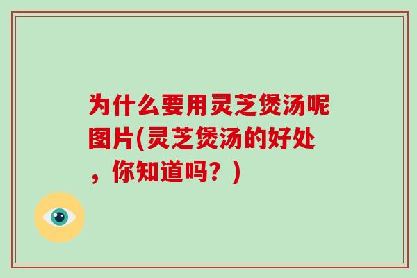 为什么要用灵芝煲汤呢图片(灵芝煲汤的好处，你知道吗？)