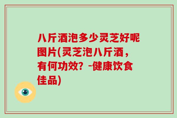 八斤酒泡多少灵芝好呢图片(灵芝泡八斤酒，有何功效？-健康饮食佳品)