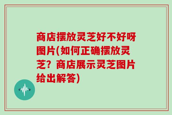 商店摆放灵芝好不好呀图片(如何正确摆放灵芝?商店展示灵芝图片给出解答)-第1张图片-灵芝大师 商店摆放灵芝好不好呀图片(如何正确摆放灵芝?商店展示灵芝图片给出解答)-第1张图片-灵芝大师
