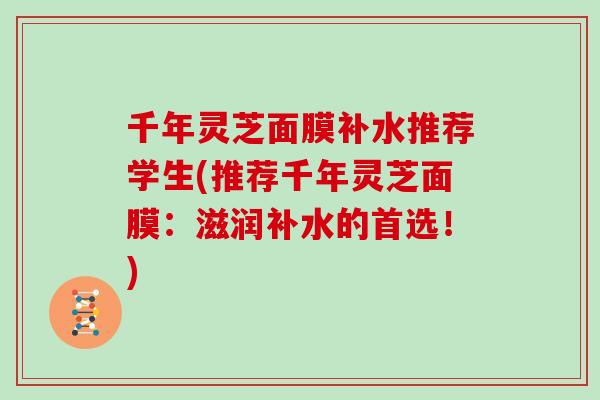千年灵芝面膜补水推荐学生(推荐千年灵芝面膜：滋润补水的首选！)
