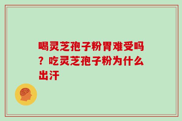 喝灵芝孢子粉胃难受吗？吃灵芝孢子粉为什么出汗