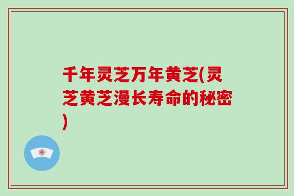 千年灵芝万年黄芝(灵芝黄芝漫长寿命的秘密)