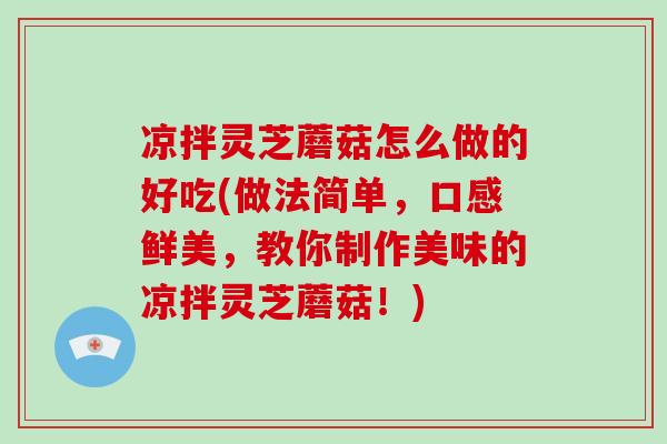 凉拌灵芝蘑菇怎么做的好吃(做法简单，口感鲜美，教你制作美味的凉拌灵芝蘑菇！)
