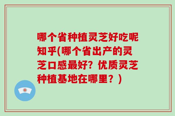 哪个省种植灵芝好吃呢知乎(哪个省出产的灵芝口感最好？优质灵芝种植基地在哪里？)