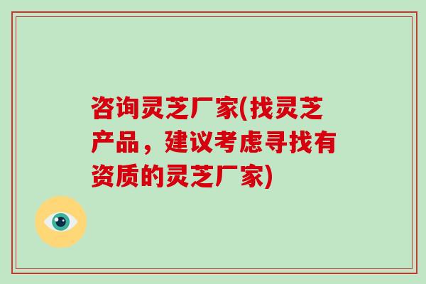 咨询灵芝厂家(找灵芝产品，建议考虑寻找有资质的灵芝厂家)