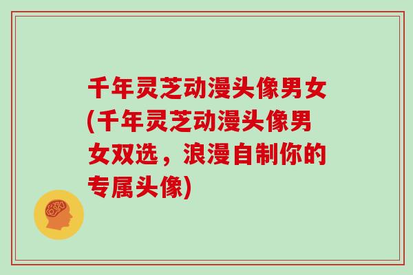 千年灵芝动漫头像男女(千年灵芝动漫头像男女双选，浪漫自制你的专属头像)
