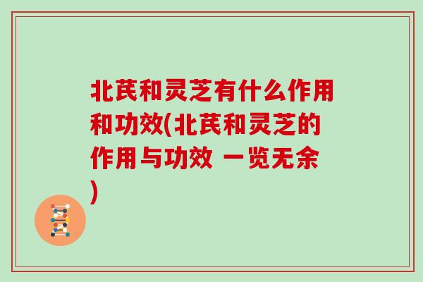 北芪和灵芝有什么作用和功效(北芪和灵芝的作用与功效 一览无余)