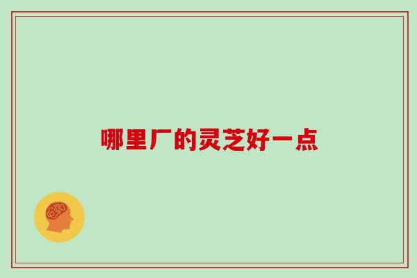 哪里厂的灵芝好一点
