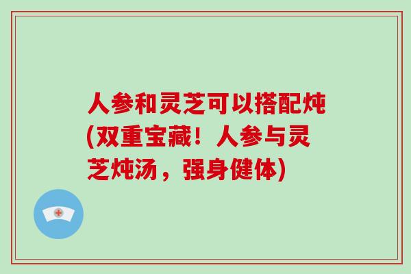 人参和灵芝可以搭配炖(双重宝藏！人参与灵芝炖汤，强身健体)