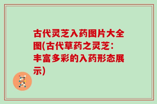 古代灵芝入药图片大全图(古代草药之灵芝：丰富多彩的入药形态展示)