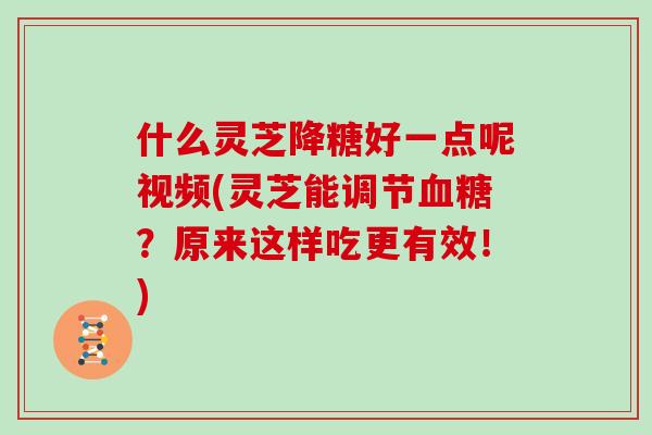 什么灵芝降糖好一点呢视频(灵芝能调节血糖？原来这样吃更有效！)