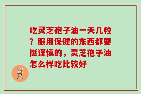 吃灵芝孢子油一天几粒？服用保健的东西都要挺谨慎的，灵芝孢子油怎么样吃比较好