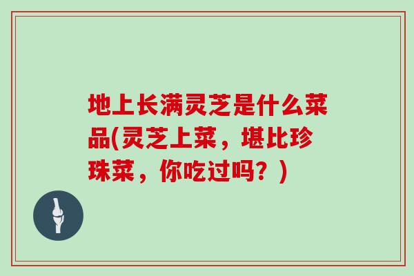 地上长满灵芝是什么菜品(灵芝上菜，堪比珍珠菜，你吃过吗？)