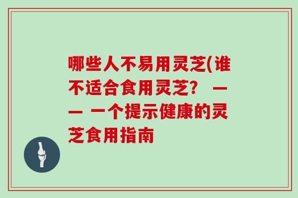 哪些人不易用灵芝(谁不适合食用灵芝？ —— 一个提示健康的灵芝食用指南