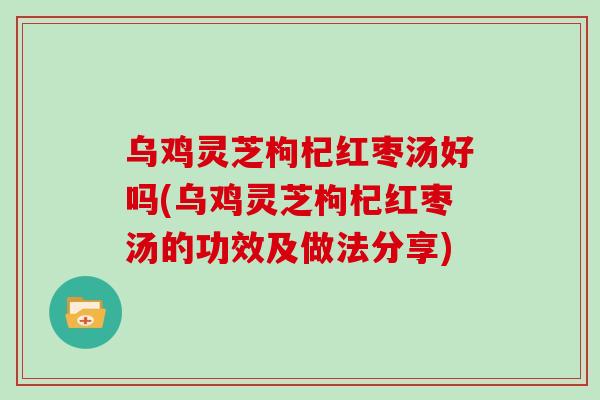乌鸡灵芝枸杞红枣汤好吗(乌鸡灵芝枸杞红枣汤的功效及做法分享)