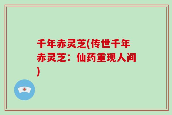 千年赤灵芝(传世千年赤灵芝：仙药重现人间)