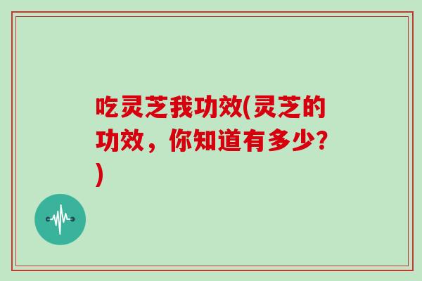 吃灵芝我功效(灵芝的功效，你知道有多少？)