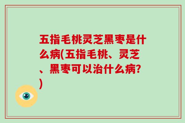 五指毛桃灵芝黑枣是什么病(五指毛桃、灵芝、黑枣可以治什么病？)