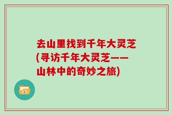 去山里找到千年大灵芝(寻访千年大灵芝——山林中的奇妙之旅)-第1张图片-灵芝大师 去山里找到千年大灵芝(寻访千年大灵芝——山林中的奇妙之旅)-第1张图片-灵芝大师