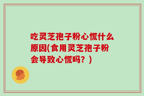 吃灵芝孢子粉心慌什么原因(食用灵芝孢子粉会导致心慌吗？)